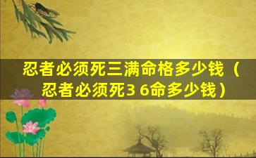 忍者必须死三满命格多少钱（忍者必须死3 6命多少钱）